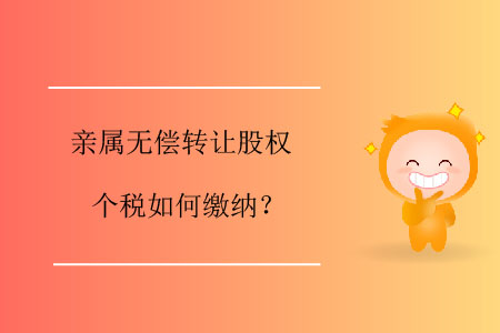 親屬無(wú)償轉(zhuǎn)讓股權(quán)個(gè)稅如何繳納,？
