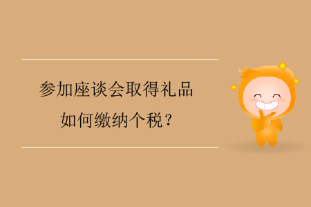 參加座談會(huì)取得禮品如何繳納個(gè)稅,？