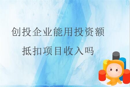 創(chuàng)投企業(yè)能用投資額抵扣項(xiàng)目收入嗎,？