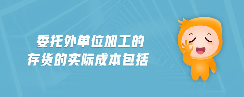 委托外單位加工的存貨的實(shí)際成本包括