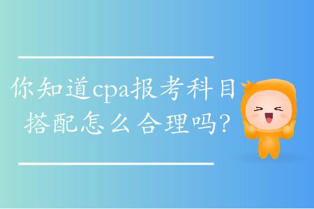 你知道cpa報考科目搭配怎么合理嗎？