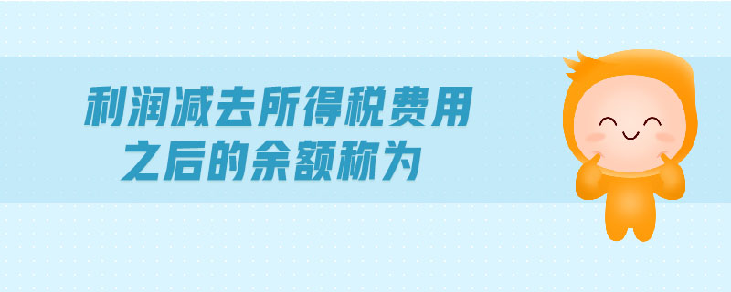 利潤(rùn)減去所得稅費(fèi)用之后的余額稱為