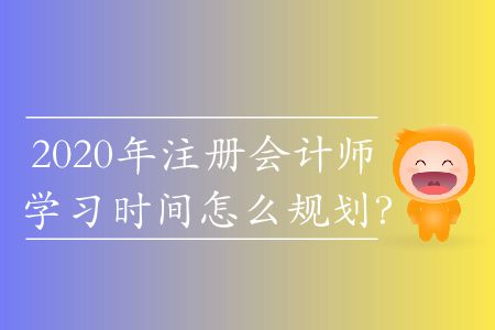 2020年注冊會(huì)計(jì)師學(xué)習(xí)時(shí)間怎么規(guī)劃,？