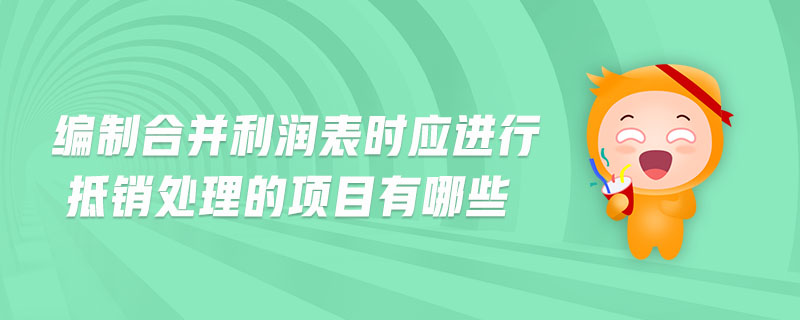 編制合并利潤(rùn)表時(shí)應(yīng)進(jìn)行抵銷處理的項(xiàng)目有哪些