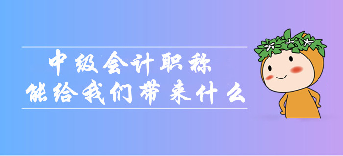 中級會計職稱到底能給我們帶來什么,？為什么大家都在考？