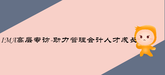 IMA高層專訪-助力管理會計(jì)人才成長