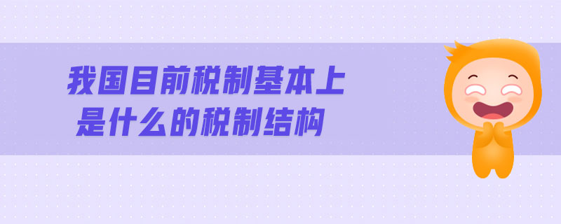 我國目前稅制基本上是什么的稅制結(jié)構(gòu)