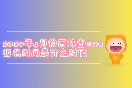 2020年4月份吉林省cma報(bào)名時(shí)間是什么時(shí)候