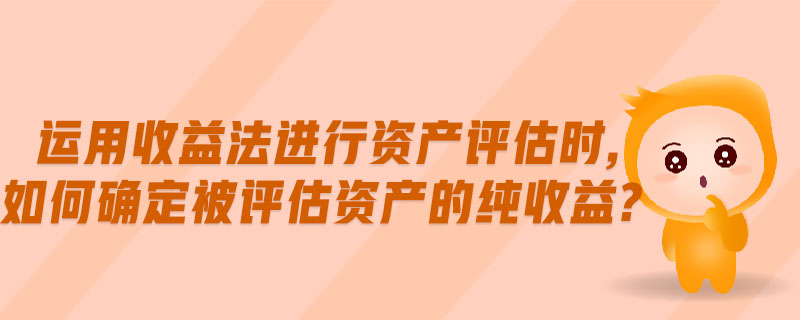 運用收益法進(jìn)行資產(chǎn)評估時,如何確定被評估資產(chǎn)的純收益?