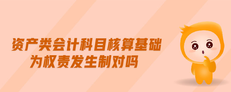 資產類會計科目核算基礎為權責發(fā)生制對嗎