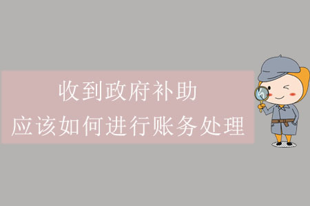 收到政府補(bǔ)助,，應(yīng)該如何進(jìn)行賬務(wù)處理？