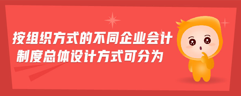 按組織方式的不同企業(yè)會(huì)計(jì)制度總體設(shè)計(jì)方式可分為