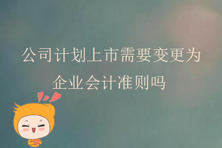 公司計(jì)劃上市需要變更為企業(yè)會(huì)計(jì)準(zhǔn)則嗎?