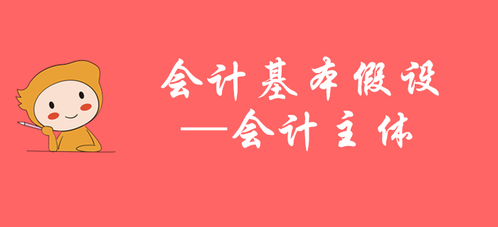 初級會計知識點搶先學——馬小新老師帶您掌握會計主體