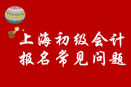 上海市2020年初級會計職稱如何順利報名,？注意以下問題,！