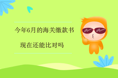 今年6月的海關(guān)繳款書,，現(xiàn)在還能比對(duì)嗎,？