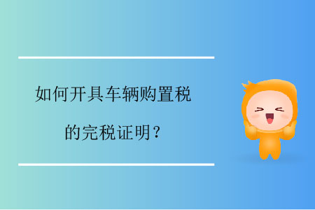 如何開(kāi)具車(chē)輛購(gòu)置稅的完稅證明,？