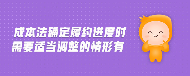 成本法確定履約進(jìn)度時(shí)需要適當(dāng)調(diào)整的情形有