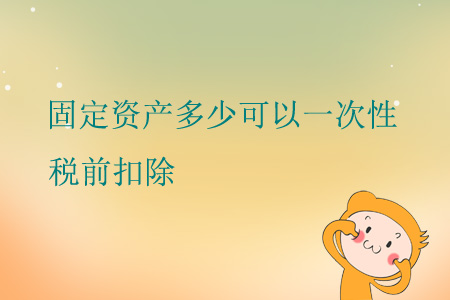 固定資產(chǎn)多少可以一次性稅前扣除,？