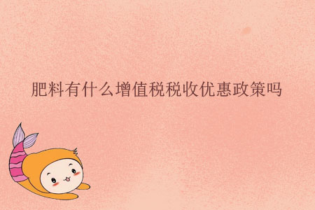 肥料有什么增值稅稅收優(yōu)惠政策嗎,？
