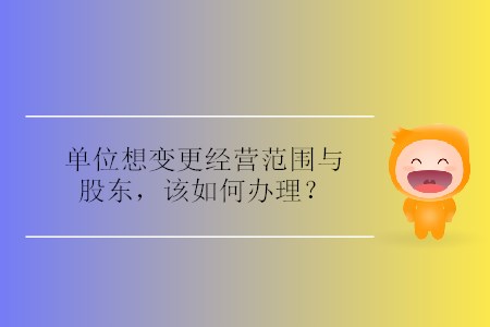 單位想變更經(jīng)營(yíng)范圍與股東,，該如何辦理,？