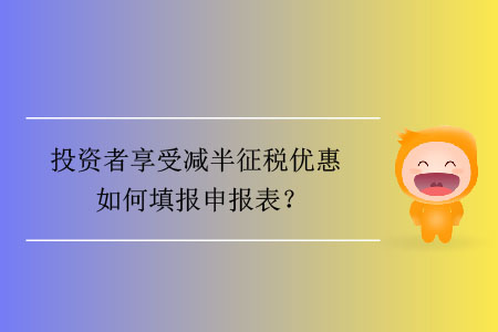 投資者享受減半征稅優(yōu)惠如何填報(bào)申報(bào)表,？