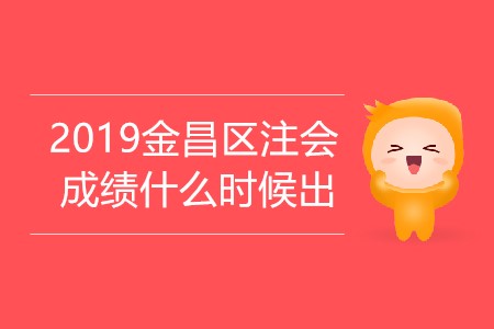 2019年金昌區(qū)注會成績什么時候出你知道嗎,？