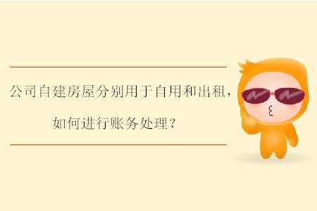 公司自建房屋分別用于自用和出租,，如何進(jìn)行賬務(wù)處理,？