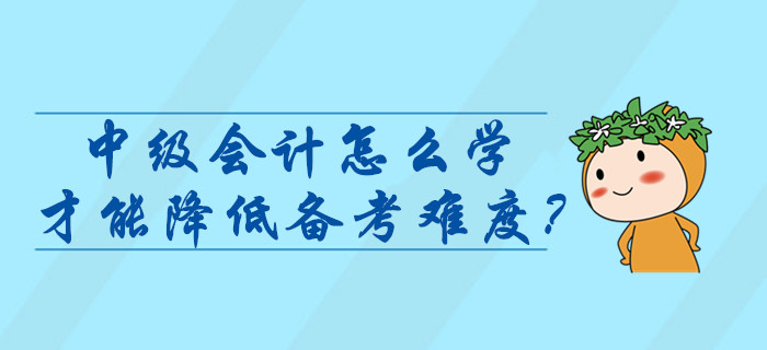 中級會(huì)計(jì)師考試怎么學(xué)才能降低難度,？