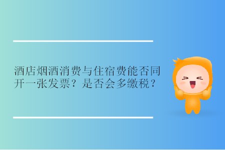 酒店煙酒消費(fèi)與住宿費(fèi)能否同開一張發(fā)票,？是否會多繳稅,？