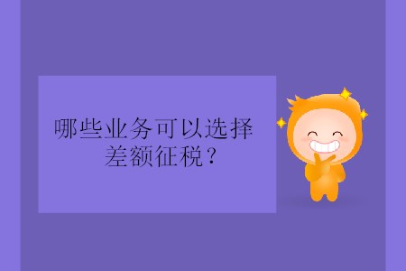 哪些業(yè)務可以選擇差額征稅？