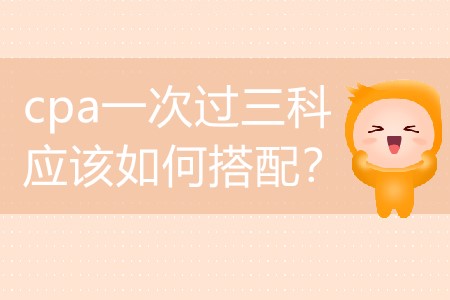 2020年要想cpa一次過三科應該如何搭配？
