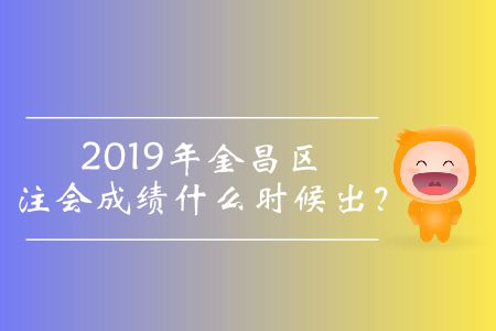 2019年金昌區(qū)注會(huì)成績(jī)什么時(shí)候出,？