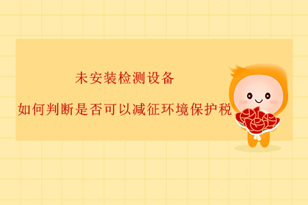 未安裝檢測(cè)設(shè)備,，如何判斷是否可以減征環(huán)境保護(hù)稅？