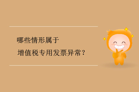 哪些情形屬于增值稅專(zhuān)用發(fā)票異常,？