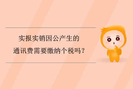 實報實銷因公產(chǎn)生的通訊費需要繳納個稅嗎？
