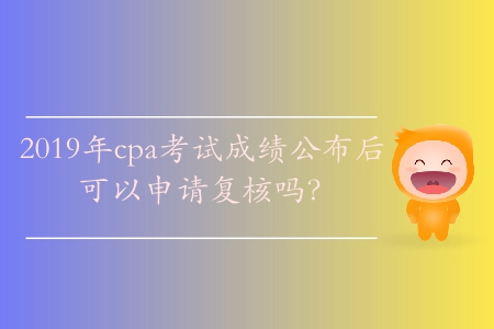 2019年cpa考試成績(jī)公布后可以申請(qǐng)復(fù)核嗎,？