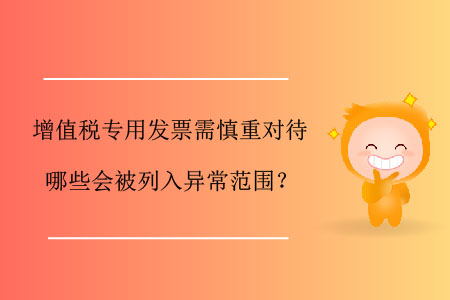 增值稅專用發(fā)票需慎重對(duì)待,，哪些會(huì)被列入異常范圍？