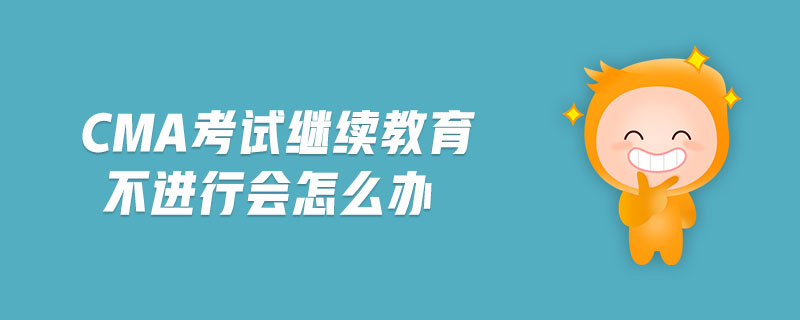 cma考試?yán)^續(xù)教育不進(jìn)行會(huì)怎么辦