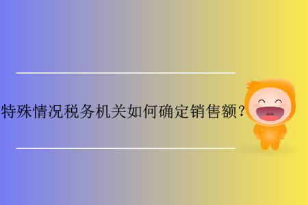 特殊情況稅務(wù)機關(guān)如何確定銷售額？