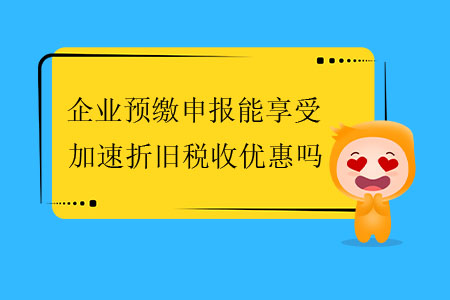 企業(yè)預(yù)繳申報(bào)能享受加速折舊稅收優(yōu)惠嗎,？