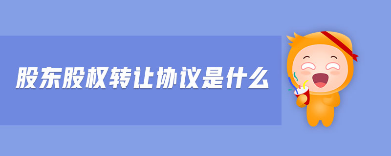 股東股權(quán)轉(zhuǎn)讓協(xié)議是什么