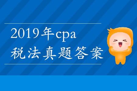 2019年cpa稅法真題答案哪里能找到,？