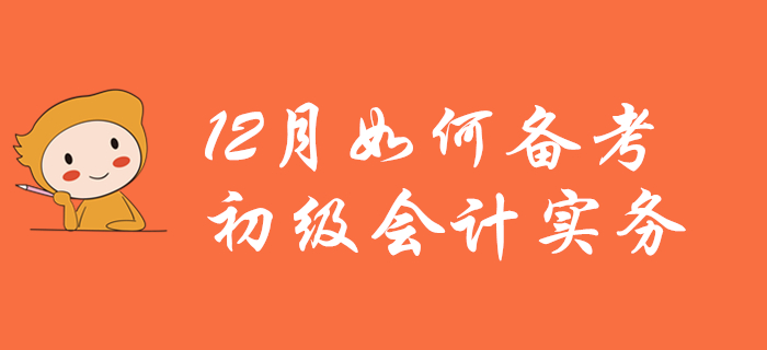 12月如何備考初級會計實務,？看完本文你就懂了！