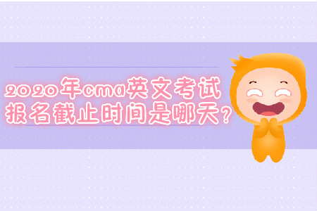 2020年cma英文考試報(bào)名截止時(shí)間是哪天？