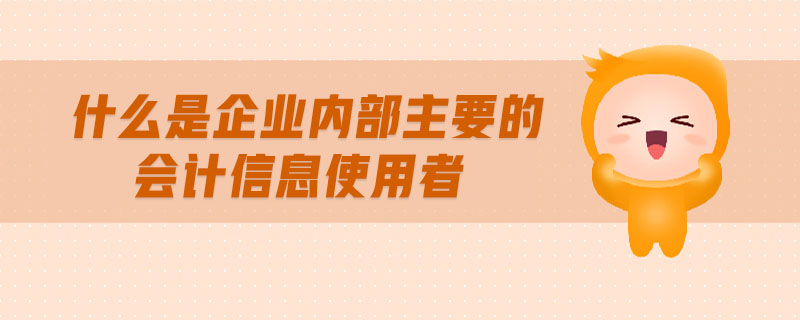 什么是企業(yè)內(nèi)部主要的會計信息使用者