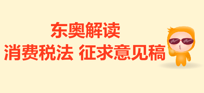 消費(fèi)稅法征求意見(jiàn)稿的解讀來(lái)了,！與現(xiàn)行政策對(duì)比有哪些變化？