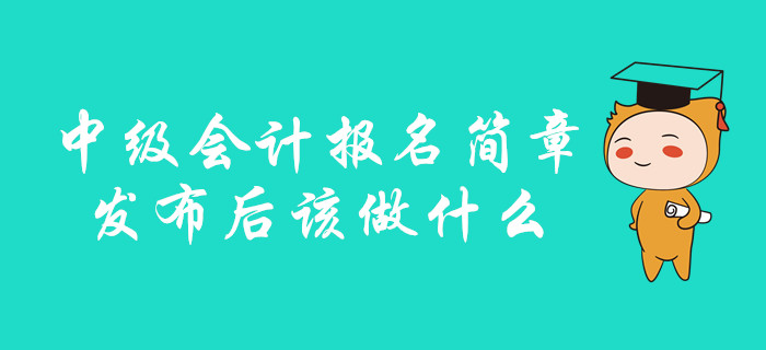 中級(jí)會(huì)計(jì)報(bào)名簡(jiǎn)章發(fā)布后該做什么,？你想知道的都在這里,！