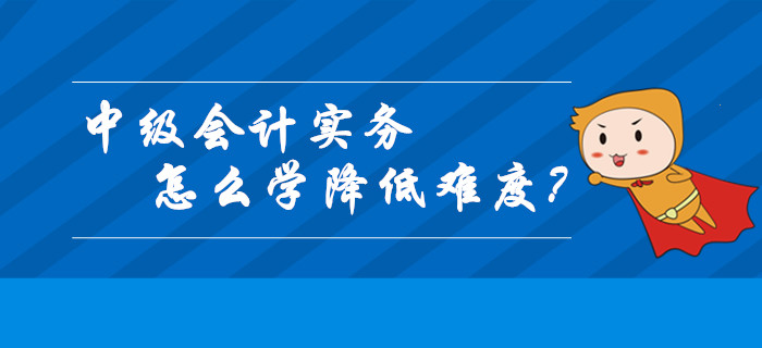 中級會計實務(wù)怎么學(xué)才能降低難度,？這幾個關(guān)鍵技巧請收好,！