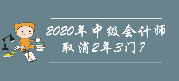 2020年中級會計師取消2年3門,？究竟是不是謠傳,？